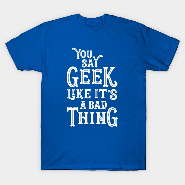 You Say Geek Like it's a Bad Thing T-Shirt by machmigo